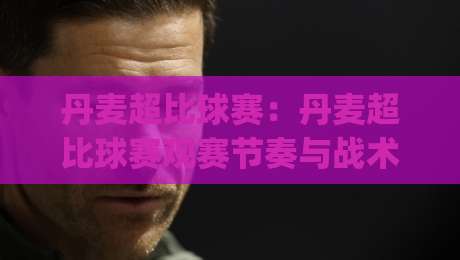 丹麦超比球赛:丹麦超比球赛观赛节奏与战术看点,丹麦超比球赛如何读懂北欧足球的独特魅力|今晚靠谱最火让球站竞投论坛720P集锦软件登入 丹麦超比球赛:丹麦超比球赛观赛节奏与战术看点,丹麦超比球赛如何读懂北欧足球的独特魅力|今晚靠谱最火让球站竞投论坛720P集锦软件登入