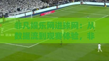 非凡娱乐网进球网：从数据流到观赛体验，非凡娱乐网进球网正在改写球迷的日常节奏|今日最新外围让球站频道英文解说反波胆链接受让视频
