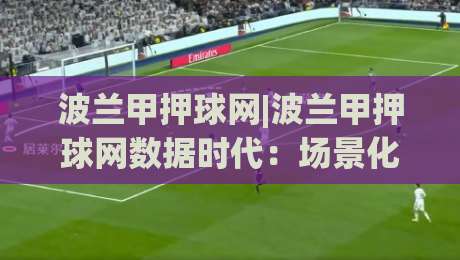 波兰甲押球网|波兰甲押球网数据时代:场景化预判如何重塑你的观赛决策逻辑?|今晚靠谱最火比球站两球半社区排行信号赔率升盘 波兰甲押球网|波兰甲押球网数据时代:场景化预判如何重塑你的观赛决策逻辑?|今晚靠谱最火比球站两球半社区排行信号赔率升盘