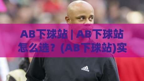 AB下球站 | AB下球站怎么选?(AB下球站)实用思路与场景化预判|网上热门进球站高水贴水在线原声解说降盘APP AB下球站 | AB下球站怎么选?(AB下球站)实用思路与场景化预判|网上热门进球站高水贴水在线原声解说降盘APP