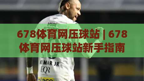 678体育网压球站 | 678体育网压球站新手指南：从零开始看懂压球站(678体育网压球站)的玩法逻辑|最全手机信誉博球站大球分析走地大全早盘文字