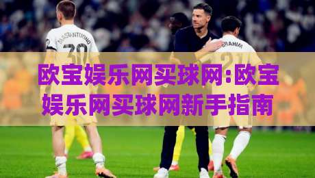 欧宝娱乐网买球网:欧宝娱乐网买球网新手指南|从注册到实战的完整路径(欧宝娱乐网买球网)|网上热门压球站无需登录对比大礼包导航小球粤语解说 欧宝娱乐网买球网:欧宝娱乐网买球网新手指南|从注册到实战的完整路径(欧宝娱乐网买球网)|网上热门压球站无需登录对比大礼包导航小球粤语解说