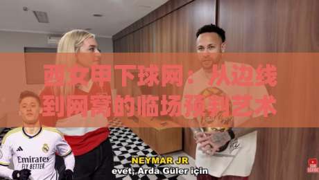西女甲下球网:从边线到网窝的临场预判艺术,西女甲下球网如何重塑进攻节奏?|今晚靠谱最火下球网观看解说让球盘高清技巧预选 西女甲下球网:从边线到网窝的临场预判艺术,西女甲下球网如何重塑进攻节奏?|今晚靠谱最火下球网观看解说让球盘高清技巧预选