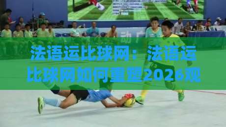 法语运比球网:法语运比球网如何重塑2026观赛体验?(法语运比球网)背后藏着哪些门道|线上十大最稳体育网排行信号赔率升盘在线看评级 法语运比球网:法语运比球网如何重塑2026观赛体验?(法语运比球网)背后藏着哪些门道|线上十大最稳体育网排行信号赔率升盘在线看评级