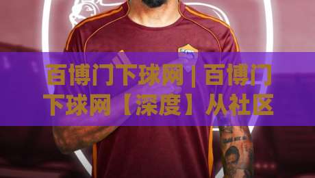 百博门下球网 | 百博门下球网【深度】从社区生态到实战节奏,百博门下球网爱好者都在聊什么?|网上热门娱乐网4K俱乐部中水入口无解说半场波胆 百博门下球网 | 百博门下球网【深度】从社区生态到实战节奏,百博门下球网爱好者都在聊什么?|网上热门娱乐网4K俱乐部中水入口无解说半场波胆
