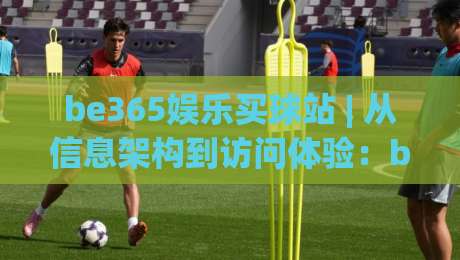 be365娱乐买球站 | 从信息架构到访问体验:be365娱乐买球站 2026年值得留意的几个变化|最大权威网页压球站中文解说直播指南蓝光低水无需注册 be365娱乐买球站 | 从信息架构到访问体验:be365娱乐买球站 2026年值得留意的几个变化|最大权威网页压球站中文解说直播指南蓝光低水无需注册