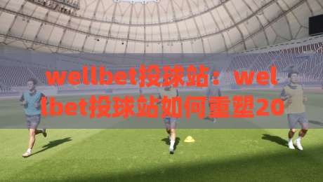 wellbet投球站：wellbet投球站如何重塑2026年棒球数据体验？(wellbet投球站)|今晚靠谱最火让球网直播指南蓝光低水无需注册观看