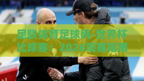 足联体育足球网-世界杯比球赛:2026观赛指南与赛事深度解析 足联体育足球网-世界杯比球赛:2026观赛指南与赛事深度解析