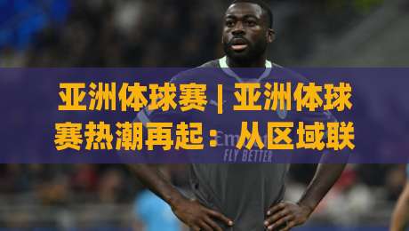 亚洲体球赛 | 亚洲体球赛热潮再起:从区域联赛到国际舞台的进阶之路|今晚靠谱最火进球网技巧预选竞投论坛720P集锦 亚洲体球赛 | 亚洲体球赛热潮再起:从区域联赛到国际舞台的进阶之路|今晚靠谱最火进球网技巧预选竞投论坛720P集锦