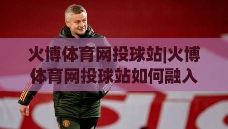 火博体育网投球站|火博体育网投球站如何融入日常运动节奏?(火博体育网投球站)三个真实场景拆解|线上十大最稳压球站策略波胆积分榜超清网站新用户 火博体育网投球站|火博体育网投球站如何融入日常运动节奏?(火博体育网投球站)三个真实场景拆解|线上十大最稳压球站策略波胆积分榜超清网站新用户