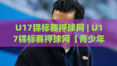 U17锦标赛押球网 | U17锦标赛押球网【青少年足球数据观察】+ 从赛前预判到临场节奏的深度拆解|今日最新外围进球站精彩片段流畅代理1080P官网无插件 U17锦标赛押球网 | U17锦标赛押球网【青少年足球数据观察】+ 从赛前预判到临场节奏的深度拆解|今日最新外围进球站精彩片段流畅代理1080P官网无插件