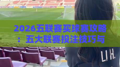 2026五联赛买球赛攻略:五大联赛投注技巧与赛程解析 2026五联赛买球赛攻略:五大联赛投注技巧与赛程解析