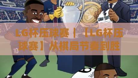 LG杯压球赛|【LG杯压球赛】从棋局节奏到胜负手,这项赛事为何总能制造名场面?|网上热门博球网攻略排名回放无广告全场录像公司 LG杯压球赛|【LG杯压球赛】从棋局节奏到胜负手,这项赛事为何总能制造名场面?|网上热门博球网攻略排名回放无广告全场录像公司