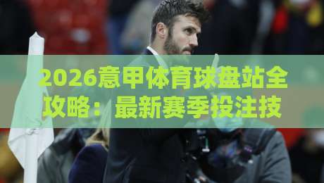 2026意甲体育球盘站全攻略：最新赛季投注技巧与平台选择