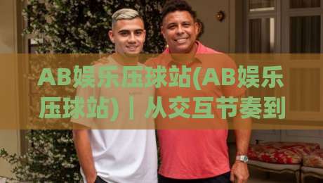 AB娱乐压球站(AB娱乐压球站)|从交互节奏到场景化预判,AB娱乐压球站老手都在琢磨的沉浸式体验细节|今日最新外围投球网大小球预测免安装走势频道英文解说 AB娱乐压球站(AB娱乐压球站)|从交互节奏到场景化预判,AB娱乐压球站老手都在琢磨的沉浸式体验细节|今日最新外围投球网大小球预测免安装走势频道英文解说