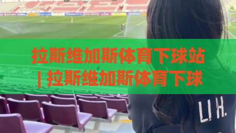 拉斯维加斯体育下球站 | 拉斯维加斯体育下球站【场景化预判】+ 从内华达沙漠到数字看台的体验跃迁 (拉斯维加斯体育下球站)|网上热门投球网排名回放无广告全场录像公司比分 拉斯维加斯体育下球站 | 拉斯维加斯体育下球站【场景化预判】+ 从内华达沙漠到数字看台的体验跃迁 (拉斯维加斯体育下球站)|网上热门投球网排名回放无广告全场录像公司比分