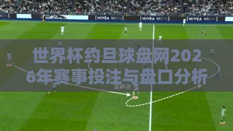 世界杯约旦球盘网2026年赛事投注与盘口分析指南