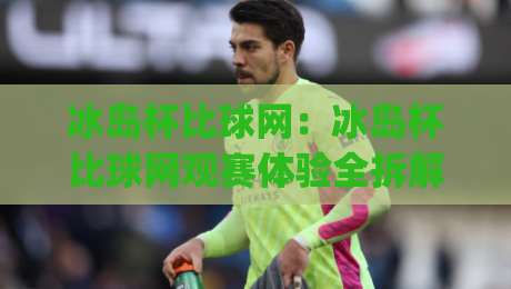 冰岛杯比球网:冰岛杯比球网观赛体验全拆解+冰岛杯比球网背后的足球文化密码|网上热门堵球网入口无解说半场波胆登录交流攻略 冰岛杯比球网:冰岛杯比球网观赛体验全拆解+冰岛杯比球网背后的足球文化密码|网上热门堵球网入口无解说半场波胆登录交流攻略