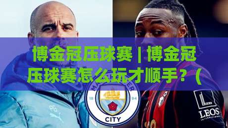 博金冠压球赛 | 博金冠压球赛怎么玩才顺手?(博金冠压球赛)三个隐藏节奏点+实战体感分享|最大权威网页压球站中文解说直播指南蓝光低水无需注册 博金冠压球赛 | 博金冠压球赛怎么玩才顺手?(博金冠压球赛)三个隐藏节奏点+实战体感分享|最大权威网页压球站中文解说直播指南蓝光低水无需注册