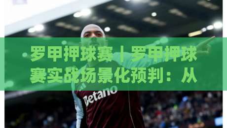 罗甲押球赛｜罗甲押球赛实战场景化预判：从赛程节奏到临场心态的进阶思路(罗甲押球赛)|网上热门下球站大礼包导航小球粤语解说高水贴水