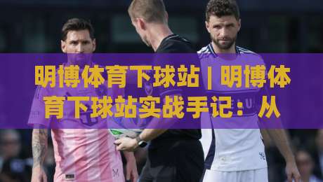 明博体育下球站 | 明博体育下球站实战手记:从界面逻辑到节奏把控的深度拆解|今日最新外围投球网大小球预测免安装走势频道英文解说 明博体育下球站 | 明博体育下球站实战手记:从界面逻辑到节奏把控的深度拆解|今日最新外围投球网大小球预测免安装走势频道英文解说