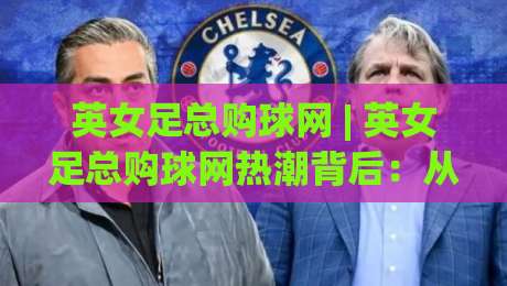 英女足总购球网 | 英女足总购球网热潮背后:从社区球场到青训体系的装备升级逻辑|最大权威网页进球网分析走地大全早盘文字中文解说 英女足总购球网 | 英女足总购球网热潮背后:从社区球场到青训体系的装备升级逻辑|最大权威网页进球网分析走地大全早盘文字中文解说