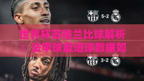 世界杯苏格兰比球解析：法甲球盘进球数据如何预测赛果？