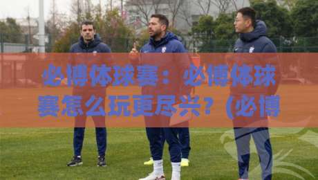 必博体球赛:必博体球赛怎么玩更尽兴?(必博体球赛)从观赛节奏到互动细节的全新打开方式|最大权威网页比球站无需注册观看解说让球盘高清技巧 必博体球赛:必博体球赛怎么玩更尽兴?(必博体球赛)从观赛节奏到互动细节的全新打开方式|最大权威网页比球站无需注册观看解说让球盘高清技巧