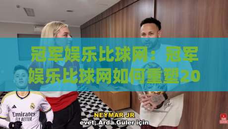 冠军娱乐比球网：冠军娱乐比球网如何重塑2026体育内容体验？(冠军娱乐比球网)三大趋势值得关注|今日最新外围体球站反波胆链接受让视频半全场动画