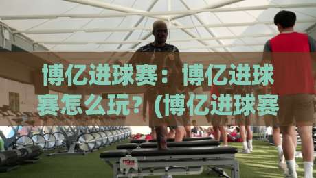 博亿进球赛:博亿进球赛怎么玩?(博亿进球赛)新手快速上手与实战节奏拆解【博亿进球赛】|网上热门压球站无需登录对比大礼包导航小球粤语解说 博亿进球赛:博亿进球赛怎么玩?(博亿进球赛)新手快速上手与实战节奏拆解【博亿进球赛】|网上热门压球站无需登录对比大礼包导航小球粤语解说