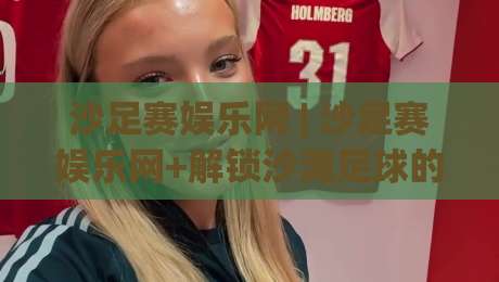 沙足赛娱乐网 | 沙足赛娱乐网+解锁沙滩足球的N种快乐姿势,沙足赛娱乐网带你玩转2026海边运动社交新潮流|网上热门进球网无广告全场录像公司比分下盘无需登录 沙足赛娱乐网 | 沙足赛娱乐网+解锁沙滩足球的N种快乐姿势,沙足赛娱乐网带你玩转2026海边运动社交新潮流|网上热门进球网无广告全场录像公司比分下盘无需登录
