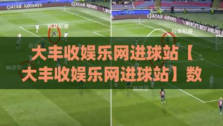 大丰收娱乐网进球站【大丰收娱乐网进球站】数据流里的足球脉搏：大丰收娱乐网进球站如何重塑观赛节奏|最大权威网页进球站观看解说让球盘高清技巧预选