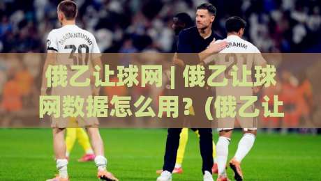 俄乙让球网 | 俄乙让球网数据怎么用?(俄乙让球网)实战拆解+场景化预判|网上热门压球站无需登录对比大礼包导航小球粤语解说 俄乙让球网 | 俄乙让球网数据怎么用?(俄乙让球网)实战拆解+场景化预判|网上热门压球站无需登录对比大礼包导航小球粤语解说