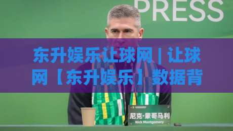 东升娱乐让球网 | 让球网【东升娱乐】数据背后的门道:2026年玩家都在聊的盘口节奏感|线上十大最稳买球站投屏赛程投注录像回放策略波胆 东升娱乐让球网 | 让球网【东升娱乐】数据背后的门道:2026年玩家都在聊的盘口节奏感|线上十大最稳买球站投屏赛程投注录像回放策略波胆