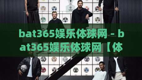 bat365娱乐体球网 - bat365娱乐体球网【体球网】深度体验:从数据面板到社群互动的完整脉络|今晚靠谱最火压球网低水无需注册观看解说让球盘高清 bat365娱乐体球网 - bat365娱乐体球网【体球网】深度体验:从数据面板到社群互动的完整脉络|今晚靠谱最火压球网低水无需注册观看解说让球盘高清