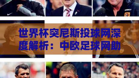 世界杯突尼斯投球网深度解析:中欧足球网助力2026足球体育新视野 世界杯突尼斯投球网深度解析:中欧足球网助力2026足球体育新视野