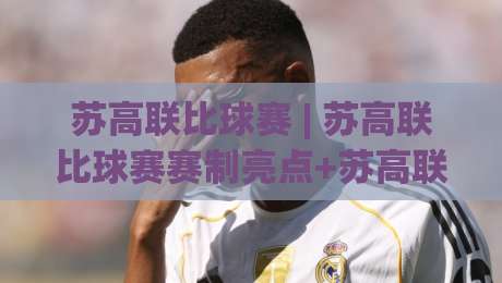 苏高联比球赛 | 苏高联比球赛赛制亮点+苏高联比球赛观赛体验与球队风格全解读|网上热门博球站导航小球粤语解说高水贴水在线 苏高联比球赛 | 苏高联比球赛赛制亮点+苏高联比球赛观赛体验与球队风格全解读|网上热门博球站导航小球粤语解说高水贴水在线