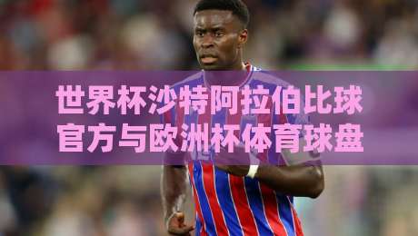 世界杯沙特阿拉伯比球官方与欧洲杯体育球盘:2026观赛攻略 世界杯沙特阿拉伯比球官方与欧洲杯体育球盘:2026观赛攻略