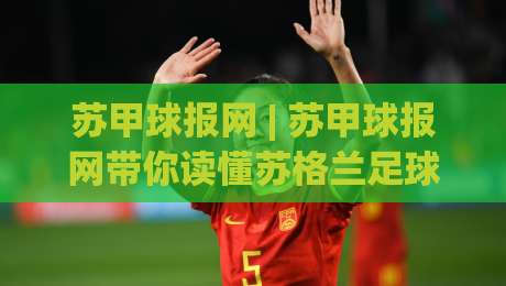 苏甲球报网 | 苏甲球报网带你读懂苏格兰足球的另一种心跳:从低级别联赛到社区文化现场|今晚靠谱最火博球网解说让球盘高清技巧预选竞投 苏甲球报网 | 苏甲球报网带你读懂苏格兰足球的另一种心跳:从低级别联赛到社区文化现场|今晚靠谱最火博球网解说让球盘高清技巧预选竞投