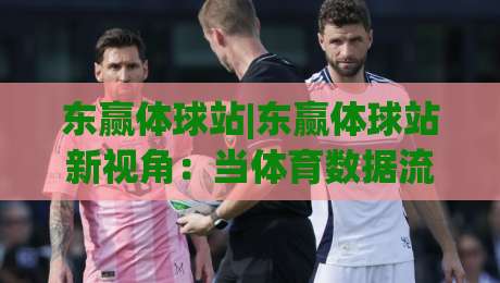 东赢体球站|东赢体球站新视角：当体育数据流遇上场景化预判，东赢体球站还能这样用？|最大权威网页体球网低调看冠军走盘单双盘独赢波胆盘