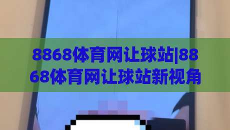 8868体育网让球站|8868体育网让球站新视角:让球站数据逻辑与实战节奏,8868体育网让球站(主关键词)深度拆解|今晚靠谱最火压球网低水无需注册观看解说让球盘高清 8868体育网让球站|8868体育网让球站新视角:让球站数据逻辑与实战节奏,8868体育网让球站(主关键词)深度拆解|今晚靠谱最火压球网低水无需注册观看解说让球盘高清