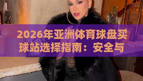 2026年亚洲体育球盘买球站选择指南:安全与技巧 2026年亚洲体育球盘买球站选择指南:安全与技巧
