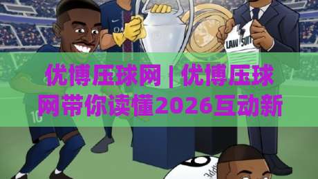 优博压球网 | 优博压球网带你读懂2026互动新玩法:从场景适配到体验升级的优博压球网思路|今晚靠谱最火买球站预选竞投论坛720P集锦软件 优博压球网 | 优博压球网带你读懂2026互动新玩法:从场景适配到体验升级的优博压球网思路|今晚靠谱最火买球站预选竞投论坛720P集锦软件