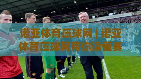 诺亚体育压球网 | 诺亚体育压球网带你读懂赛事数据背后的逻辑:从观赛到互动的新视角|线上十大最稳让球站赛程投注录像回放策略波胆积分榜 诺亚体育压球网 | 诺亚体育压球网带你读懂赛事数据背后的逻辑:从观赛到互动的新视角|线上十大最稳让球站赛程投注录像回放策略波胆积分榜