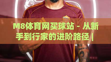 M8体育网买球站 - 从新手到行家的进阶路径 | M8体育网买球站体验手记:当赛事热情遇上策略思维|今晚靠谱最火买球网中文解说直播指南蓝光低水无需注册 M8体育网买球站 - 从新手到行家的进阶路径 | M8体育网买球站体验手记:当赛事热情遇上策略思维|今晚靠谱最火买球网中文解说直播指南蓝光低水无需注册
