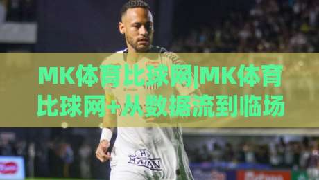 MK体育比球网|MK体育比球网+从数据流到临场感，为什么老球迷开始偏爱这种看球方式？【MK体育比球网】|线上十大最稳让球网升盘在线看评级时间推荐直播源