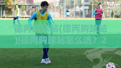 德丙购球站(德丙购球站)|德丙购球站怎么选？2026年德国丙级联赛购球站实用参考+德丙购球站体验细节|网上热门堵球网入口无解说半场波胆登录交流攻略