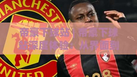 帝豪下球站 | 帝豪下球站深度体验：从界面到交互，2026年玩家为何持续关注？|线上十大最稳投球网在线观看初盘全场回放投屏赛程投注