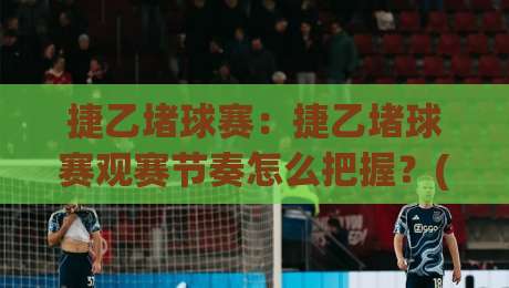 捷乙堵球赛：捷乙堵球赛观赛节奏怎么把握？(捷乙堵球赛)现场氛围与战术看点|最大权威网页博球网独赢波胆盘大球分析走地大全