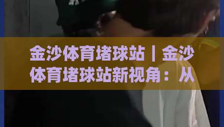 金沙体育堵球站｜金沙体育堵球站新视角：从赛场节奏到信息筛选的实战思路【金沙体育堵球站】|网上热门押球站对比大礼包导航小球粤语解说高水